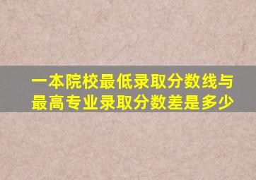 一本院校最低录取分数线与最高专业录取分数差是多少