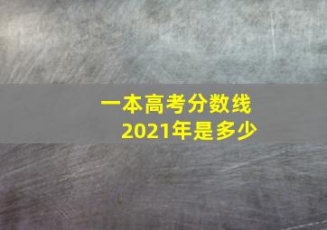 一本高考分数线2021年是多少