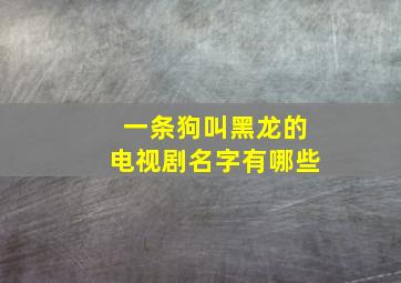 一条狗叫黑龙的电视剧名字有哪些