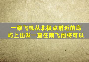 一架飞机从北极点附近的岛屿上出发一直往南飞他将可以