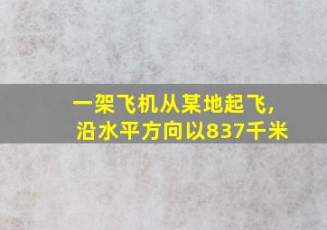 一架飞机从某地起飞,沿水平方向以837千米