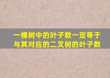 一棵树中的叶子数一定等于与其对应的二叉树的叶子数