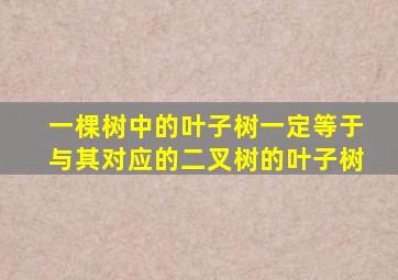 一棵树中的叶子树一定等于与其对应的二叉树的叶子树