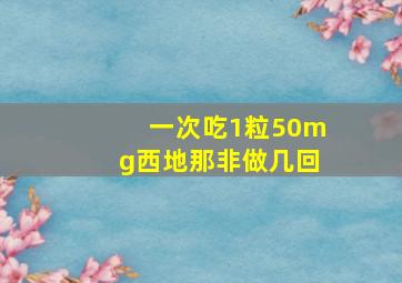 一次吃1粒50mg西地那非做几回