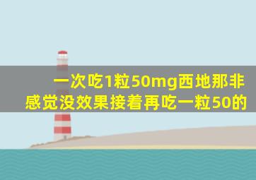 一次吃1粒50mg西地那非感觉没效果接着再吃一粒50的