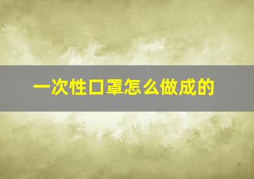 一次性口罩怎么做成的