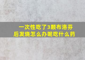 一次性吃了3颗布洛芬后发烧怎么办呢吃什么药