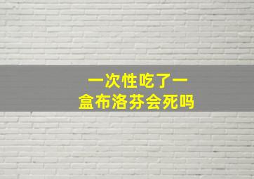 一次性吃了一盒布洛芬会死吗