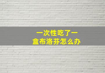 一次性吃了一盒布洛芬怎么办