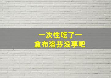 一次性吃了一盒布洛芬没事吧