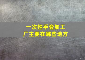 一次性手套加工厂主要在哪些地方