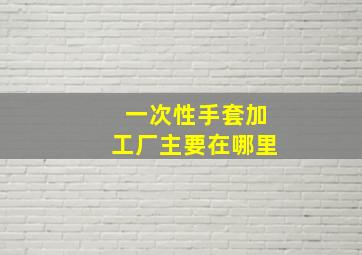 一次性手套加工厂主要在哪里