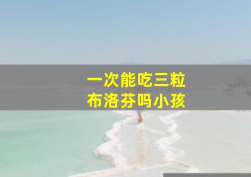 一次能吃三粒布洛芬吗小孩