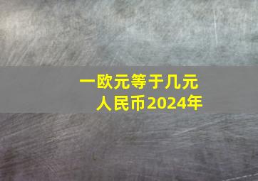 一欧元等于几元人民币2024年