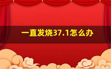 一直发烧37.1怎么办