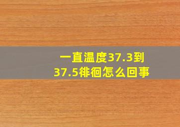 一直温度37.3到37.5徘徊怎么回事