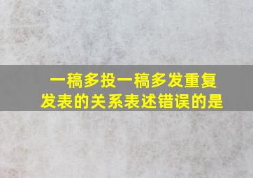 一稿多投一稿多发重复发表的关系表述错误的是