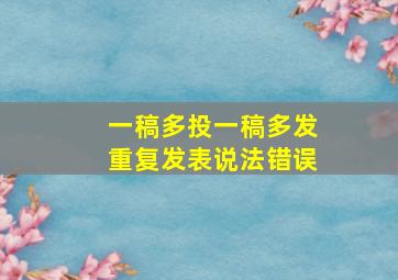 一稿多投一稿多发重复发表说法错误