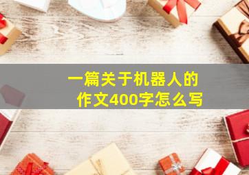 一篇关于机器人的作文400字怎么写