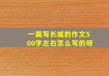 一篇写长城的作文500字左右怎么写的呀