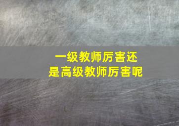 一级教师厉害还是高级教师厉害呢