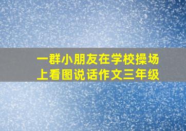 一群小朋友在学校操场上看图说话作文三年级