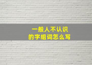 一般人不认识的字组词怎么写