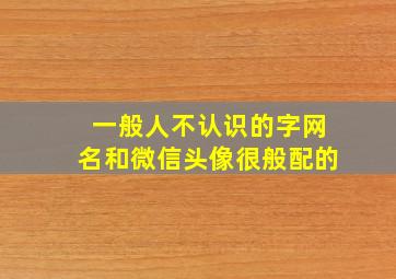 一般人不认识的字网名和微信头像很般配的