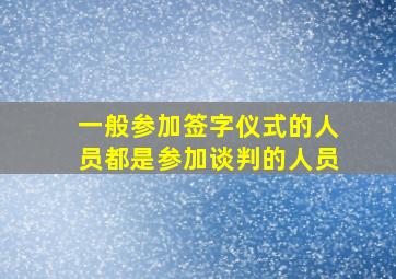 一般参加签字仪式的人员都是参加谈判的人员