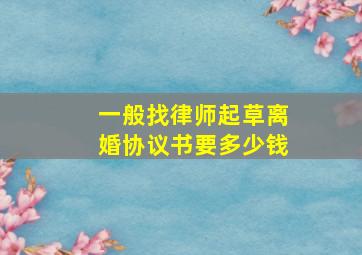 一般找律师起草离婚协议书要多少钱