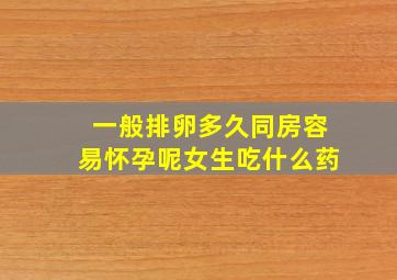 一般排卵多久同房容易怀孕呢女生吃什么药