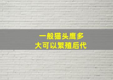 一般猫头鹰多大可以繁殖后代