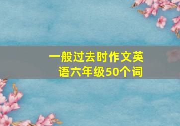 一般过去时作文英语六年级50个词