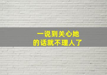 一说到关心她的话就不理人了