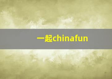 一起chinafun