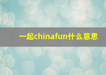 一起chinafun什么意思