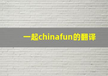 一起chinafun的翻译