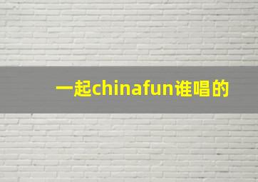 一起chinafun谁唱的