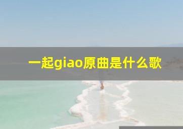 一起giao原曲是什么歌