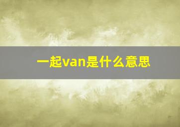 一起van是什么意思