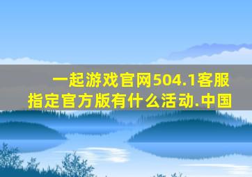 一起游戏官网504.1客服指定官方版有什么活动.中国