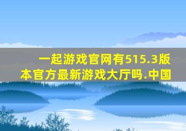 一起游戏官网有515.3版本官方最新游戏大厅吗.中国