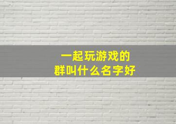 一起玩游戏的群叫什么名字好