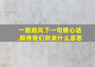 一路顺风下一句暖心话,期待我们到来什么意思