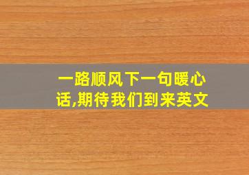 一路顺风下一句暖心话,期待我们到来英文