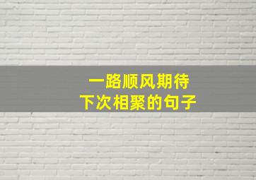 一路顺风期待下次相聚的句子