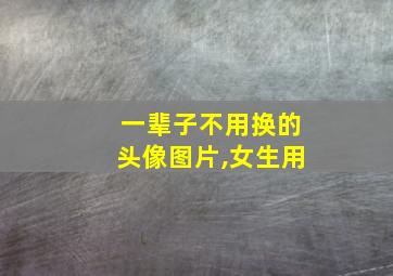 一辈子不用换的头像图片,女生用