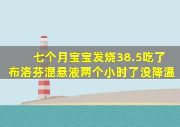 七个月宝宝发烧38.5吃了布洛芬混悬液两个小时了没降温