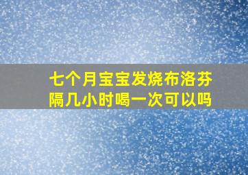 七个月宝宝发烧布洛芬隔几小时喝一次可以吗