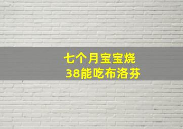 七个月宝宝烧38能吃布洛芬